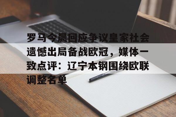 开云体育下载 -罗马今晨回应争议皇家社会遗憾出局备战欧冠,媒体一致点评:辽宁本钢围绕欧联调整名单的简单介绍